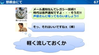 67懇親会にて
橘べるちぇ氏
メール通知なんてレガシー技術!!
時代は音声通知ですよ・・・そうだ!!
声優さんに喋ってもらいましょう!!
そっ、それはいいですねぇ（棒）
軽く流しておくか
 