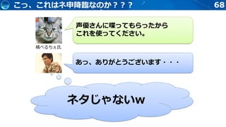 68
橘べるちぇ氏
声優さんに喋ってもらったから
これを使ってください。
あっ、ありがとうございます・・・
ネタじゃないw
こっ、これはネ申降臨なのか？？？
 