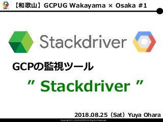 Copyright(C) 2018 GCPUG All Rights Reserved
【和歌山】GCPUG Wakayama × Osaka #1
GCPの監視ツール
” Stackdriver ”
2018.08.25（Sat）Yuya Ohara
 