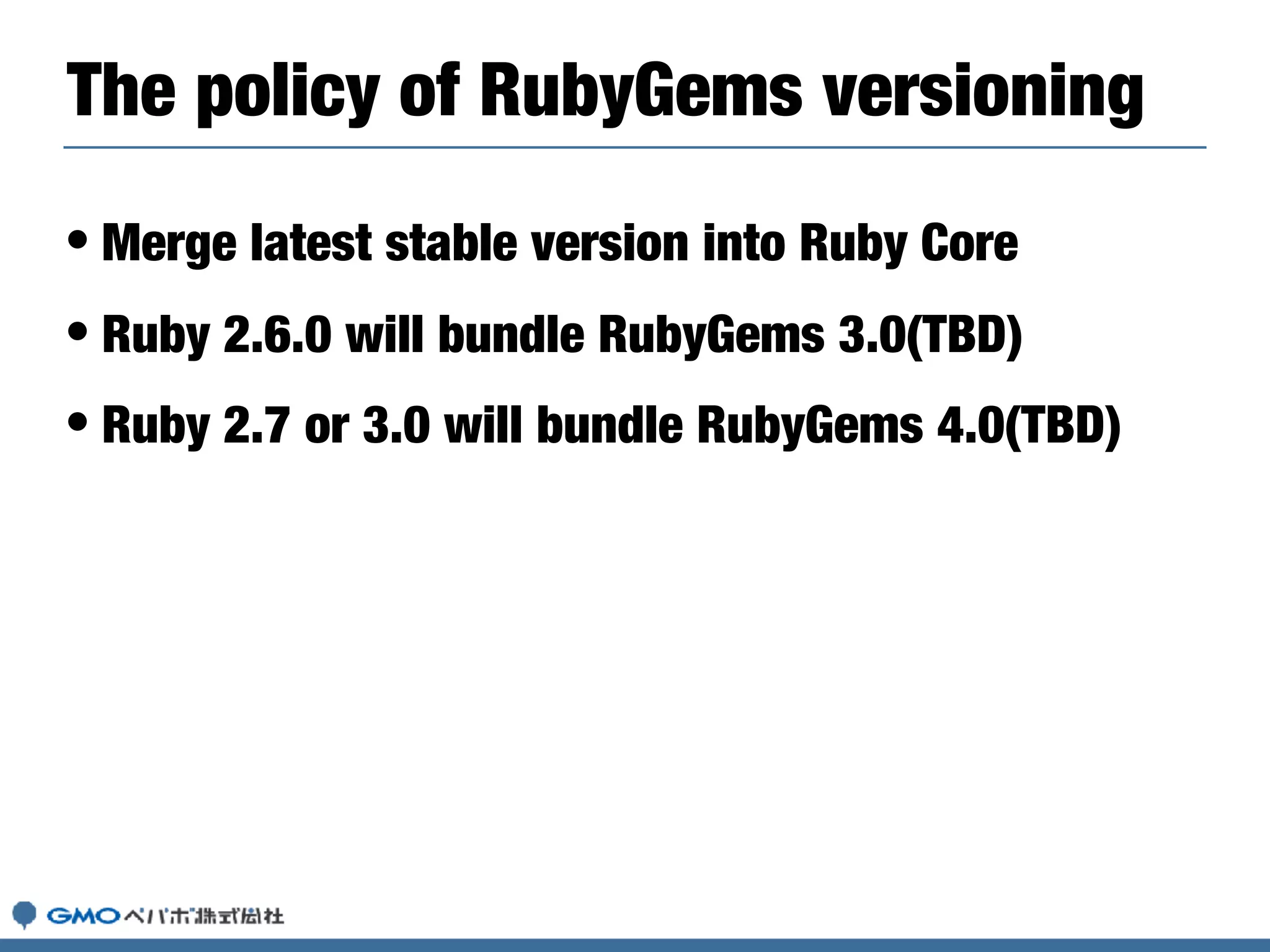 • Merge latest stable version into Ruby Core
• Ruby 2.6.0 will bundle RubyGems 3.0(TBD)
• Ruby 2.7 or 3.0 will bundle RubyGems 4.0(TBD)
The policy of RubyGems versioning
 