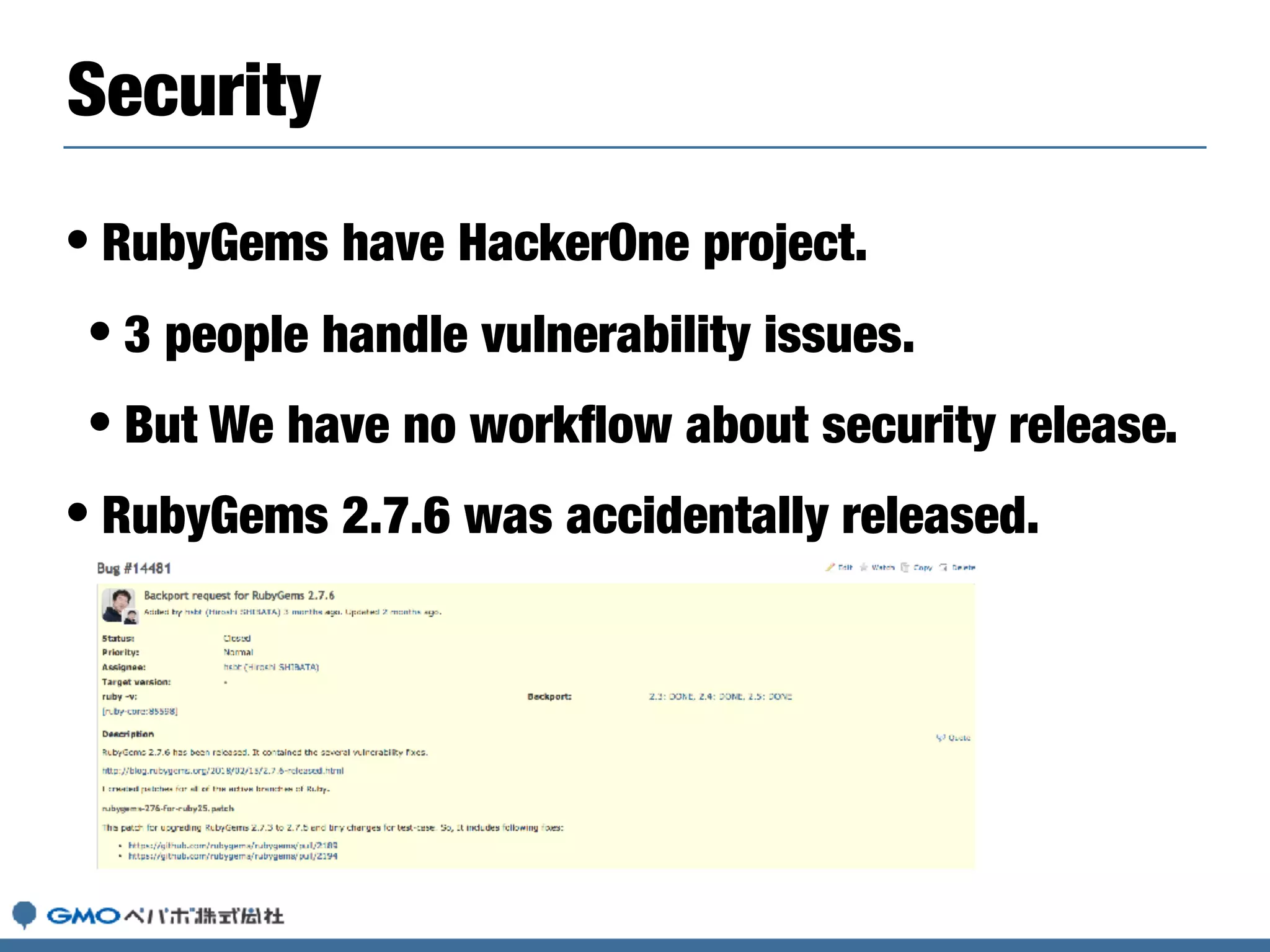• RubyGems have HackerOne project.
• 3 people handle vulnerability issues.
• But We have no workﬂow about security release.
• RubyGems 2.7.6 was accidentally released.
Security
 