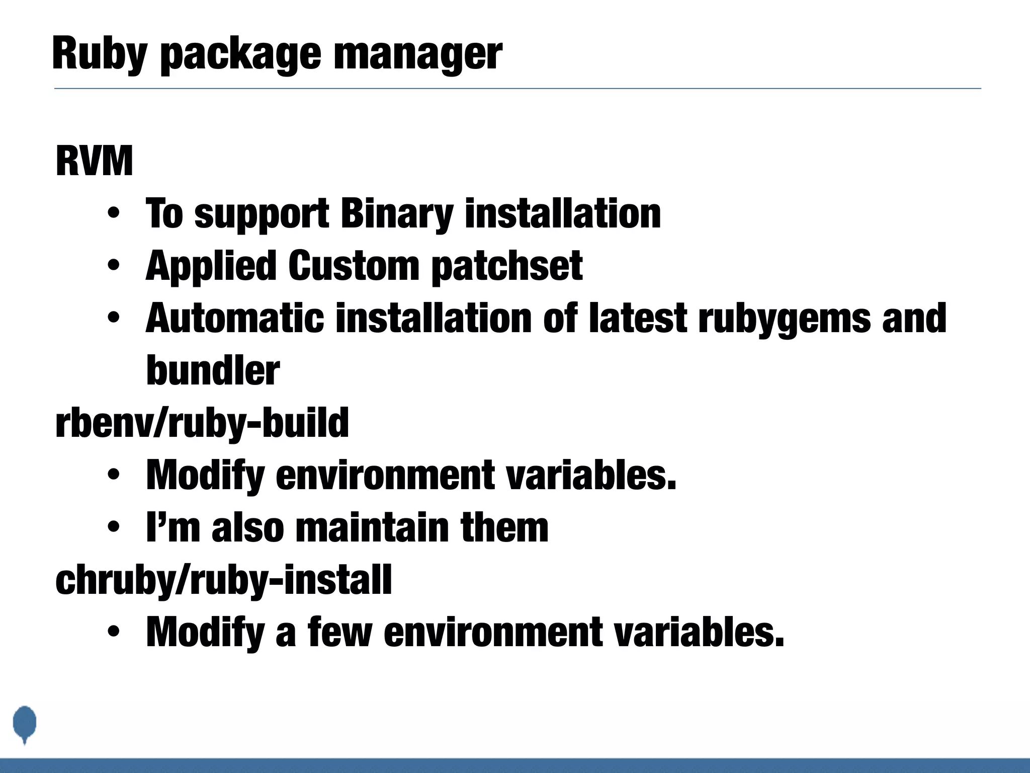 Ruby package manager
RVM
• To support Binary installation
• Applied Custom patchset
• Automatic installation of latest rubygems and
bundler
rbenv/ruby-build
• Modify environment variables.
• I’m also maintain them
chruby/ruby-install
• Modify a few environment variables.
 