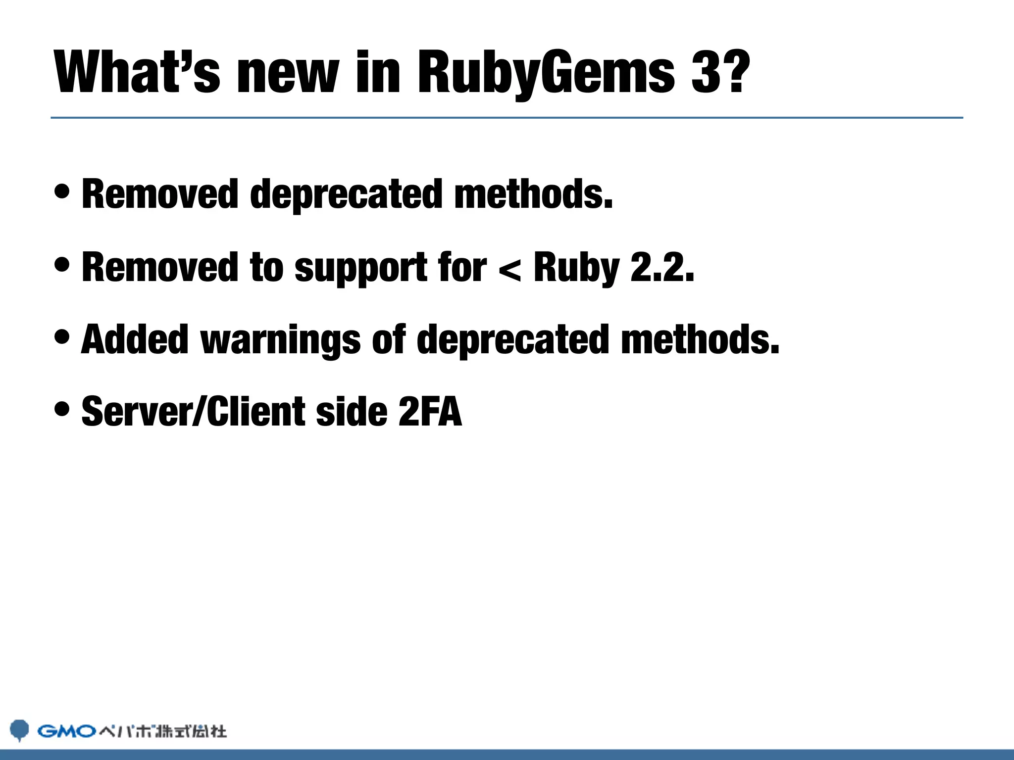 • Removed deprecated methods.
• Removed to support for < Ruby 2.2.
• Added warnings of deprecated methods.
• Server/Client side 2FA
What’s new in RubyGems 3?
 
