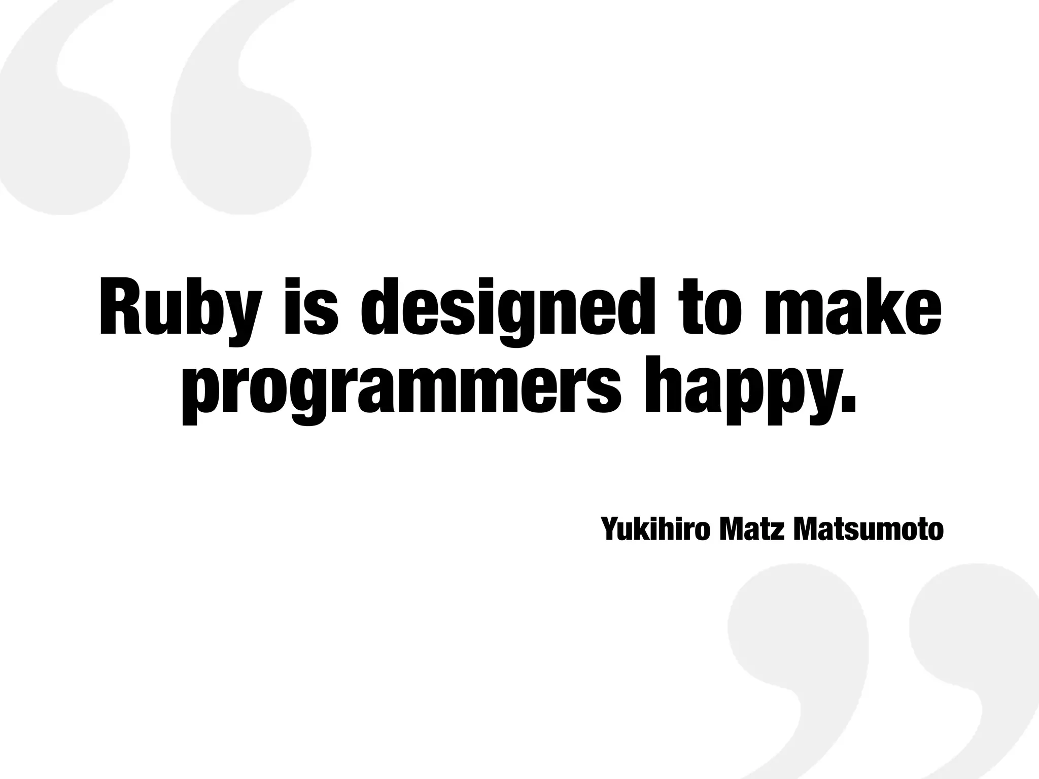 Ruby is designed to make
programmers happy.
Yukihiro Matz Matsumoto
 