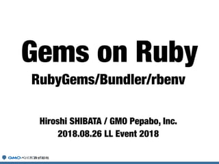RubyGems/Bundler/rbenv
Hiroshi SHIBATA / GMO Pepabo, Inc.
2018.08.26 LL Event 2018
Gems on Ruby
 