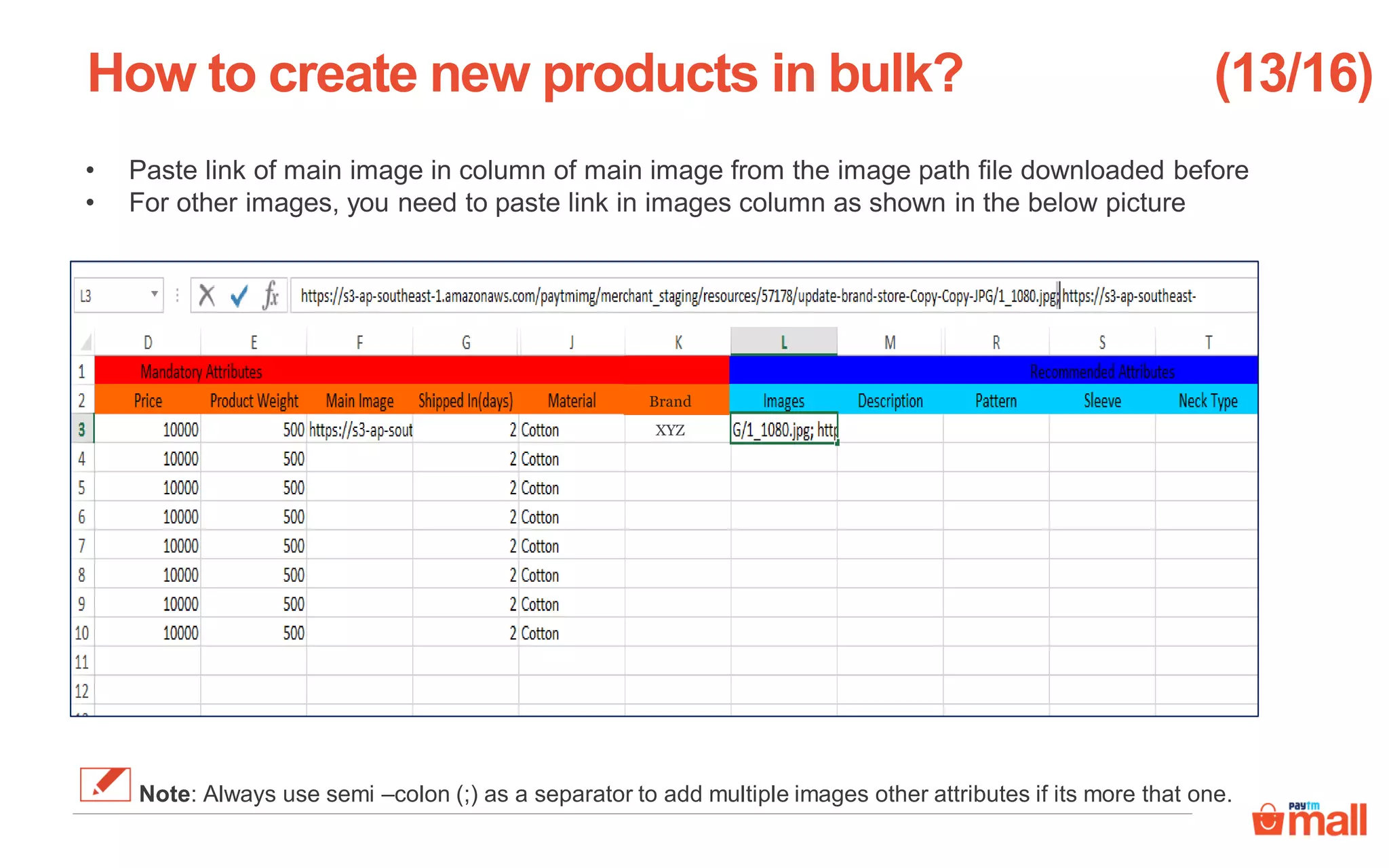 • Paste link of main image in column of main image from the image path file downloaded before
• For other images, you need to paste link in images column as shown in the below picture
How to create new products in bulk? (13/16)
Note: Always use semi –colon (;) as a separator to add multiple images other attributes if its more that one.
Brand
XYZ
 