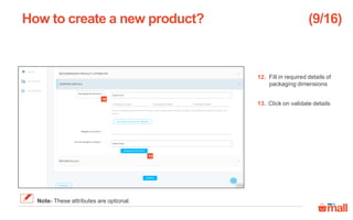 Fill in required details of
packaging dimensions
Click on validate details
How to create a new product?
13
12
12.
13.
(9/16)
Note- These attributes are optional.
 