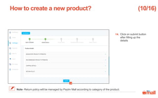 Click on submit button
after filling up the
details
How to create a new product?
14
14.
(10/16)
Note- Return policy will be managed by Paytm Mall according to category of the product.
 