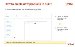 To create new products in bulk, kindly follow these steps
Choose the desired
category and sub
categories
Enter name of the
category and press
enter key
Or
How to create new products in bulk?
2
2a
2a.
2.
(2/16)
Tip- You should use search option to save your time.
 