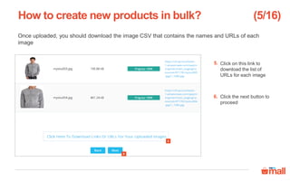 Once uploaded, you should download the image CSV that contains the names and URLs of each
image
Click on this link to
download the list of
URLs for each image
Click the next button to
proceed
How to create new products in bulk?
6
5
5.
6.
(5/16)
 
