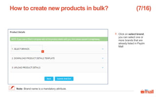 Click on select brand,
you can select one or
more brands that are
already listed in Paytm
Mall
How to create new products in bulk?
7.
(7/16)
Note- Brand name is a mandatory attribute.
7
 