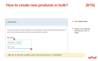 Click search here
Search and select the
brand(s) you wish to
select
How to create new products in bulk? (8/16)
Tip- Do not write the complete name of the product just put 2-3 alphabets
9
8
8.
9.
 