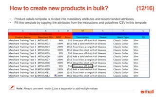 • Product details template is divided into mandatory attributes and recommended attributes
• Fill this template by copying the attributes from the instructions and guidelines CSV in this template
How to create new products in bulk? (12/16)
Note: Always use semi –colon (;) as a separator to add multiple values
 
