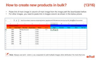 • Paste link of main image in column of main image from the image path file downloaded before
• For other images, you need to paste link in images column as shown in the below picture
How to create new products in bulk? (13/16)
Note: Always use semi –colon (;) as a separator to add multiple images other attributes if its more that one.
Brand
XYZ
 