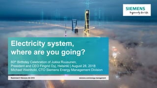 Electricity system,
where are you going?
60th Birthday Celebration of Jukka Ruusunen,
President and CEO Fingrid Oyj, Helsinki | August 28, 2018
Michael Weinhold, CTO Siemens Energy Management Division
siemens.com/energy-managementRestricted © Siemens AG 2018
 