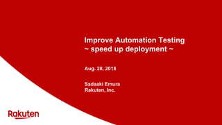 Improve Automation Testing
~ speed up deployment ~
Aug. 28, 2018
Sadaaki Emura
Rakuten, Inc.
 