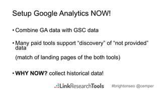 #brightonseo @cemper
Setup Google Analytics NOW!
• Combine GA data with GSC data
• Many paid tools support “discovery” of “not provided”
data
(match of landing pages of the both tools)
• WHY NOW? collect historical data!
 