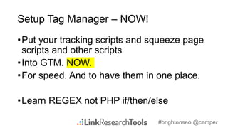 #brightonseo @cemper
Setup Tag Manager – NOW!
•Put your tracking scripts and squeeze page
scripts and other scripts
•Into GTM. NOW.
•For speed. And to have them in one place.
•Learn REGEX not PHP if/then/else
 