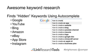#brightonseo @cemper
Awesome keyword research
Finds “Hidden” Keywords Using Autocomplete
• Google
• YouTube
• Bing
• Amazon
• eBay
• App Store
• Instagram
 