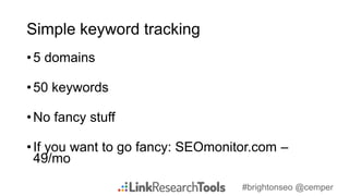 #brightonseo @cemper
Simple keyword tracking
•5 domains
•50 keywords
•No fancy stuff
•If you want to go fancy: SEOmonitor.com –
49/mo
 