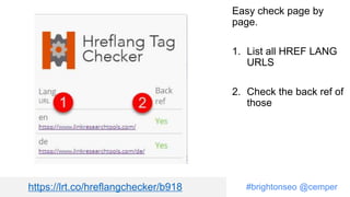 #brightonseo @cemper
Easy check page by
page.
1. List all HREF LANG
URLS
2. Check the back ref of
those
https://lrt.co/hreflangchecker/b918
 