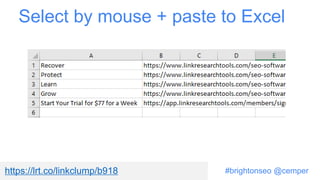 #brightonseo @cemper
Select by mouse + paste to Excel
https://lrt.co/linkclump/b918
 
