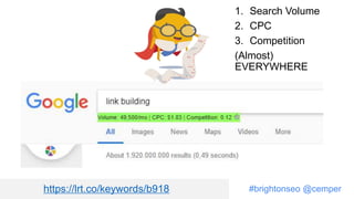 #brightonseo @cemper
1. Search Volume
2. CPC
3. Competition
(Almost)
EVERYWHERE
https://lrt.co/keywords/b918
 