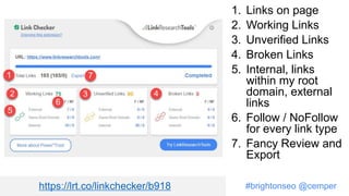 #brightonseo @cemper
1. Links on page
2. Working Links
3. Unverified Links
4. Broken Links
5. Internal, links
within my root
domain, external
links
6. Follow / NoFollow
for every link type
7. Fancy Review and
Export
https://lrt.co/linkchecker/b918
 