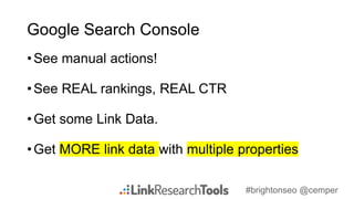 #brightonseo @cemper
Google Search Console
•See manual actions!
•See REAL rankings, REAL CTR
•Get some Link Data.
•Get MORE link data with multiple properties
 