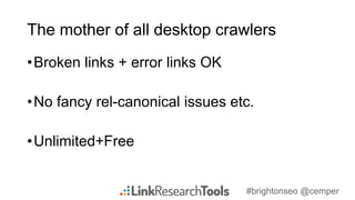 #brightonseo @cemper
The mother of all desktop crawlers
•Broken links + error links OK
•No fancy rel-canonical issues etc....