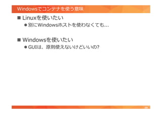 Windowsでコンテナを使う意味
 Linuxを使いたい
 別にWindowsホストを使わなくても...
 Windowsを使いたい
 GUIは、原則使えないけどいいの?
16
 
