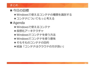 まとめ
 今日の目標
 Windowsで使えるコンテナの種類を識別する
 コンテナについてもっと考える
 Agenda
 Windowsで使えるコンテナ
 仮想化アーキテクチャ
 Windowsでコンテナを使う方法
 Windowsでコンテナを使う意味
 そもそものコンテナの目的
 結論「コンテナはクラウドの方が良い」
21
 