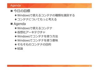Agenda
 今日の目標
 Windowsで使えるコンテナの種類を識別する
 コンテナについてもっと考える
 Agenda
 Windowsで使えるコンテナ
 仮想化アーキテクチャ
 Windowsでコンテナを使う方法
 Windowsでコンテナを使う意味
 そもそものコンテナの目的
 結論
4
 