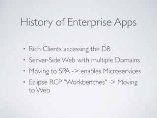 History of Enterprise Apps
• Rich Clients accessing the DB
• Server-Side Web with multiple Domains
• Moving to SPA -> enables Microservices
• Eclipse RCP "Workbenches" -> Moving
to Web
 