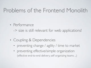 Problems of the Frontend Monolith
• Performance  
-> size is still relevant for web applications!
• Coupling & Dependencies
• preventing change / agility / time to market
• preventing effective/simple organization 
(effective end-to-end delivery, self organizing teams ...)
 