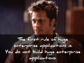 The first rule of huge  
enterprise applications is:  
You do not build huge enterprise
applications.
 