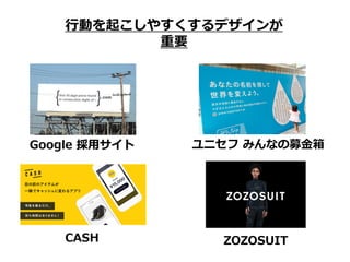 ⾏動を起こしやすくするデザインが
重要
Google 採⽤サイト ユニセフ みんなの募⾦箱
CASH ZOZOSUIT
 