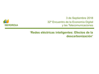 ‘Redes eléctricas inteligentes: Efectos de la
descarbonización’
3 de Septiembre 2018
32º Encuentro de la Economía Digital
y las Telecomunicaciones
 