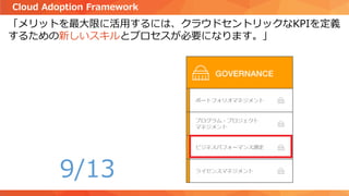「メリットを最大限に活用するには、クラウドセントリックなKPIを定義
するための新しいスキルとプロセスが必要になります。」
Cloud Adoption Framework
9/13
 
