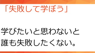 「失敗して学ぼう」
学びたいと思わないと
誰も失敗したくない。
 