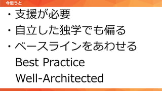 今思うと
・支援が必要
・自立した独学でも偏る
・ベースラインをあわせる
Best Practice
Well-Architected
 