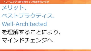 メリット、
ベストプラクティス、
Well-Architected
を理解することにより、
マインドチェンジへ
トレーニングで持ち帰っていただきたいもの
 