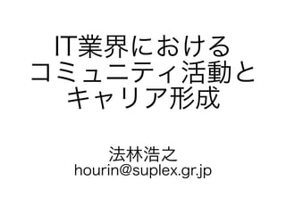 IT業界における
コミュニティ活動と
キャリア形成
法林浩之
hourin@suplex.gr.jp
 
