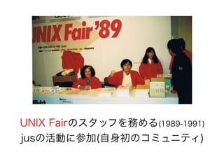 UNIX Fairのスタッフを務める(1989-1991)
jusの活動に参加(自身初のコミュニティ)
 