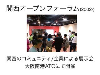 関西のコミュニティ/企業による展示会
大阪南港ATCにて開催
関西オープンフォーラム(2002-)
 