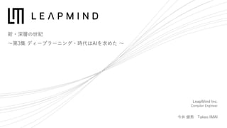 新・深層の世紀
〜第3集 ディープラーニング・時代はAIを求めた 〜
LeapMind Inc.
Compiler Engineer
今井 健男 Takeo IMAI
 