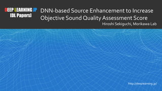 1
DEEP LEARNING JP
[DL Papers]
http://deeplearning.jp/
DNN-based Source Enhancement to Increase
Objective Sound Quality Assessment Score
Hiroshi Sekiguchi, Morikawa Lab
 