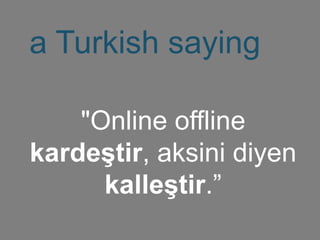 a Turkish saying
"Online offline
kardeştir, aksini diyen
kalleştir.”
 