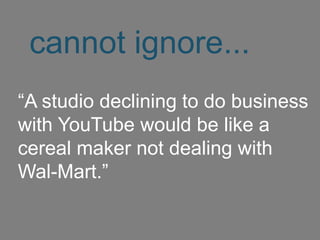 cannot ignore...
“A studio declining to do business
with YouTube would be like a
cereal maker not dealing with
Wal-Mart.”
 