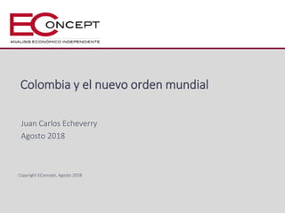 Copyright EConcept, Agosto 2018
Colombia y el nuevo orden mundial
Juan Carlos Echeverry
Agosto 2018
 